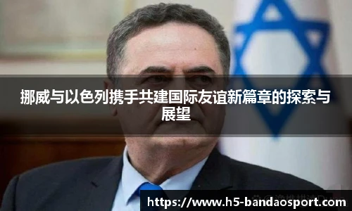 挪威与以色列携手共建国际友谊新篇章的探索与展望