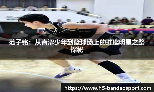 范子铭:从青涩少年到篮球场上的璀璨明星之路探秘